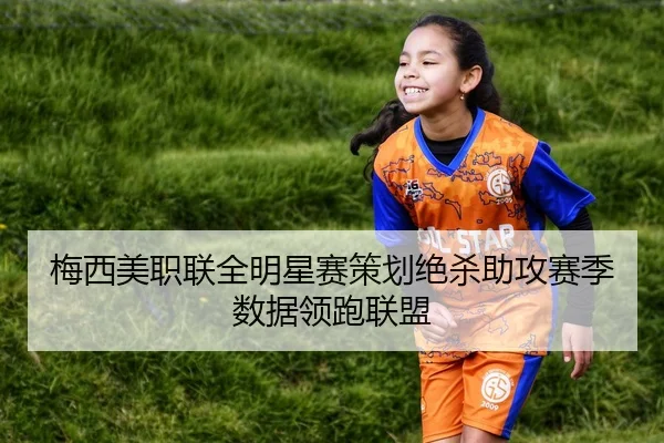 梅西美职联全明星赛策划绝杀助攻赛季数据领跑联盟